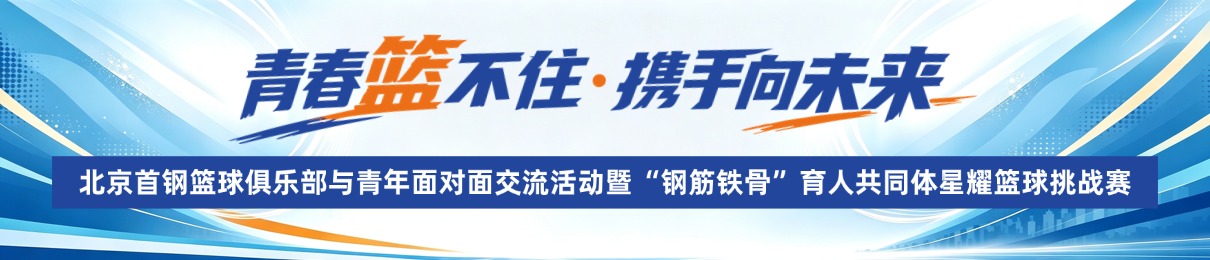 “青春篮不住·携手向未来”北京首钢篮球俱乐部与青年面对面交流活动暨“钢筋铁骨”育人共同体星耀篮球挑战赛